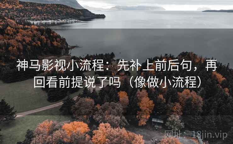 神马影视小流程：先补上前后句，再回看前提说了吗（像做小流程）