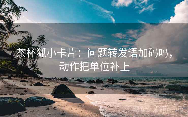 茶杯狐小卡片：问题转发语加码吗，动作把单位补上