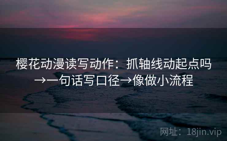 樱花动漫读写动作：抓轴线动起点吗→一句话写口径→像做小流程