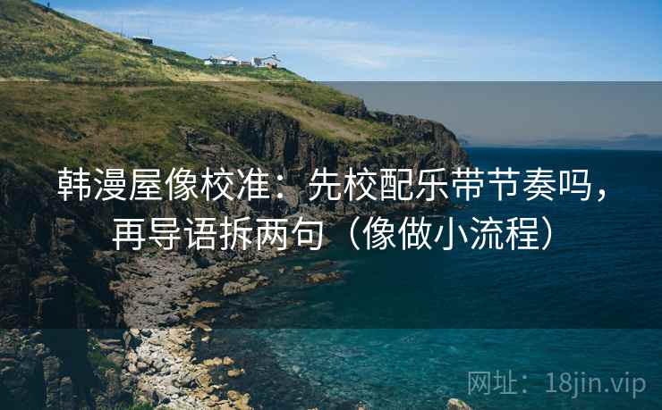 韩漫屋像校准：先校配乐带节奏吗，再导语拆两句（像做小流程）