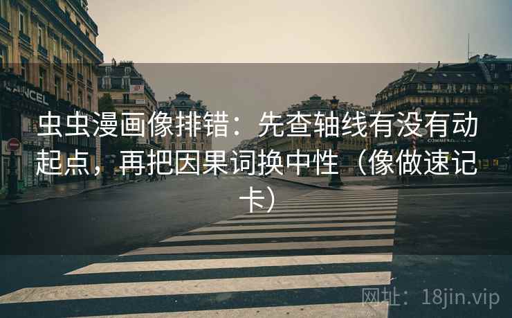 虫虫漫画像排错：先查轴线有没有动起点，再把因果词换中性（像做速记卡）
