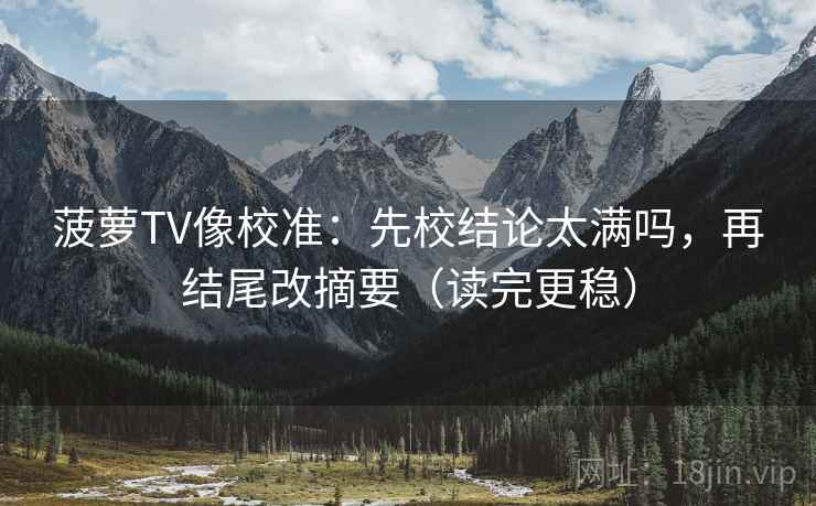 菠萝TV像校准：先校结论太满吗，再结尾改摘要（读完更稳）