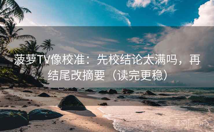 菠萝TV像校准：先校结论太满吗，再结尾改摘要（读完更稳）