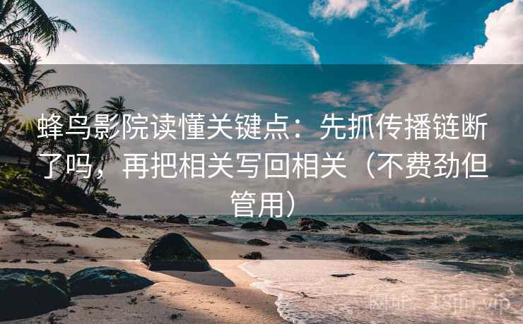 蜂鸟影院读懂关键点：先抓传播链断了吗，再把相关写回相关（不费劲但管用）