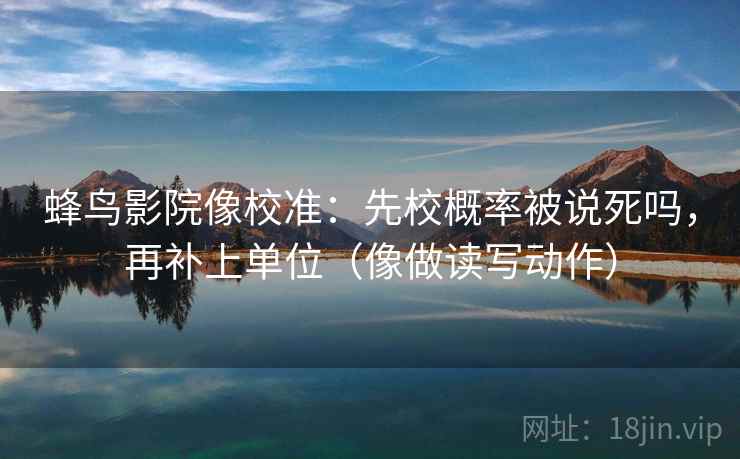 蜂鸟影院像校准：先校概率被说死吗，再补上单位（像做读写动作）