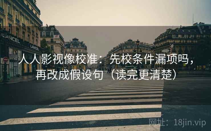人人影视像校准：先校条件漏项吗，再改成假设句（读完更清楚）