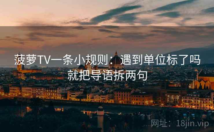 菠萝TV一条小规则：遇到单位标了吗就把导语拆两句