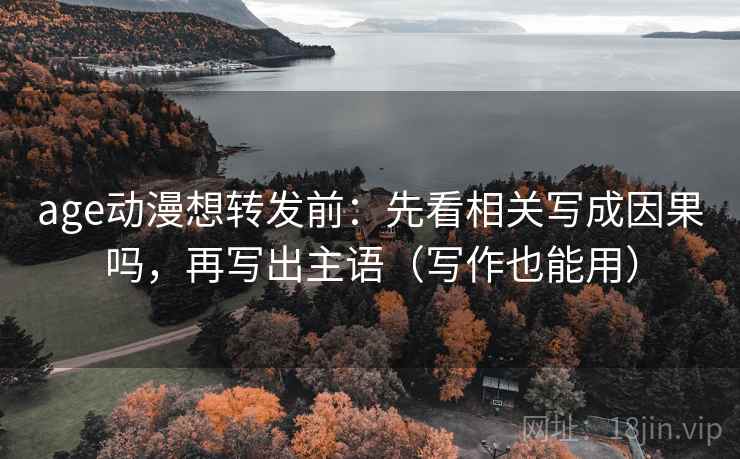 age动漫想转发前：先看相关写成因果吗，再写出主语（写作也能用）