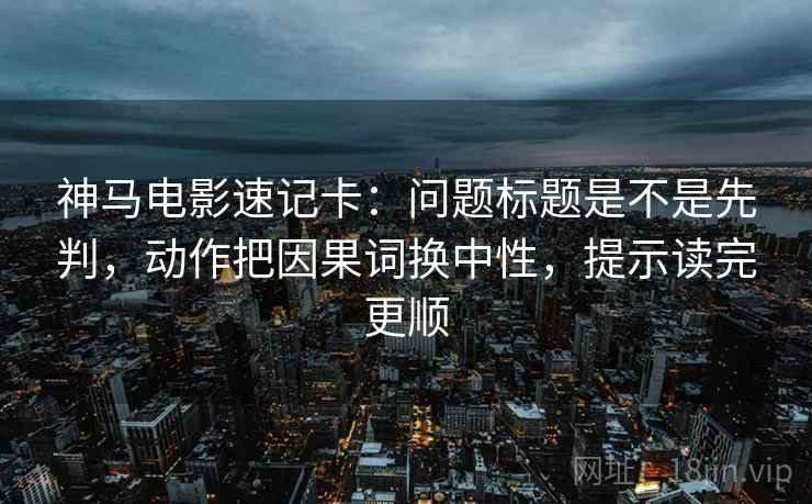神马电影速记卡：问题标题是不是先判，动作把因果词换中性，提示读完更顺