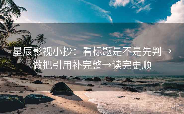 星辰影视小抄：看标题是不是先判→做把引用补完整→读完更顺