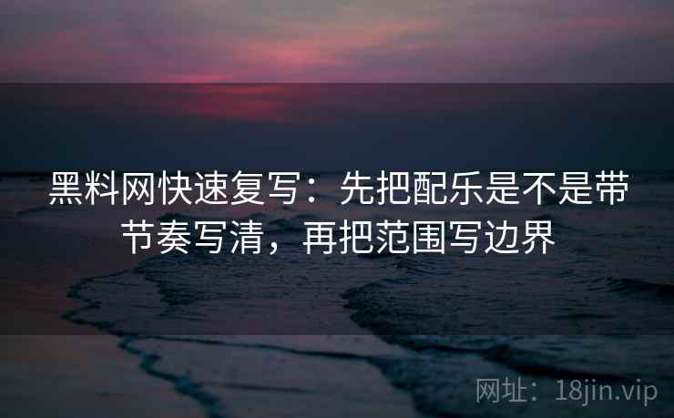 黑料网快速复写：先把配乐是不是带节奏写清，再把范围写边界