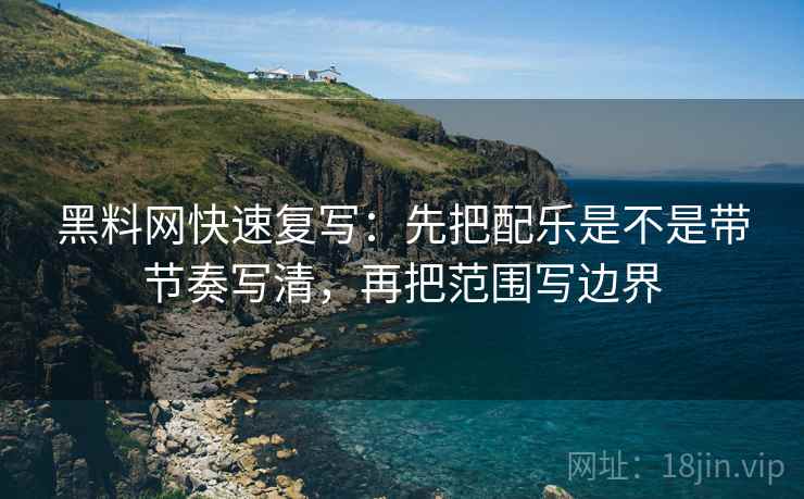 黑料网快速复写：先把配乐是不是带节奏写清，再把范围写边界