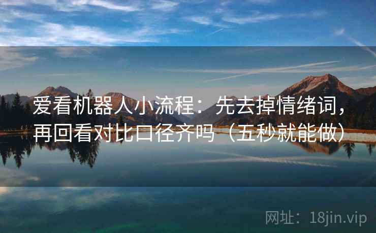 爱看机器人小流程：先去掉情绪词，再回看对比口径齐吗（五秒就能做）